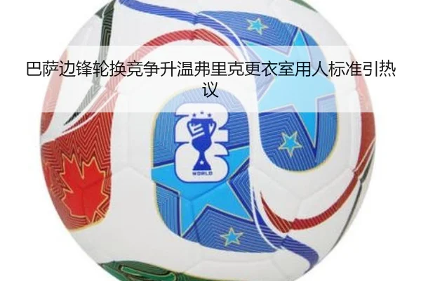 巴萨边锋轮换竞争升温弗里克更衣室用人标准引热议