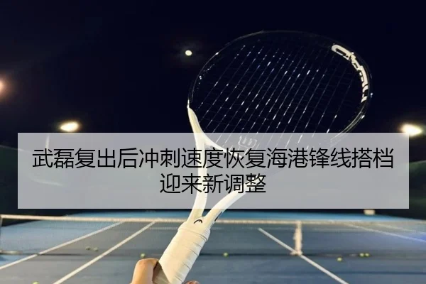武磊复出后冲刺速度恢复海港锋线搭档迎来新调整